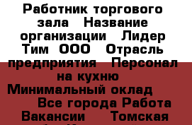 Работник торгового зала › Название организации ­ Лидер Тим, ООО › Отрасль предприятия ­ Персонал на кухню › Минимальный оклад ­ 15 000 - Все города Работа » Вакансии   . Томская обл.,Кедровый г.